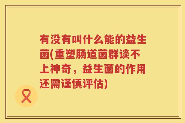 有没有叫什么能的益生菌(重塑肠道菌群谈不上神奇，益生菌的作用还需谨慎评估)