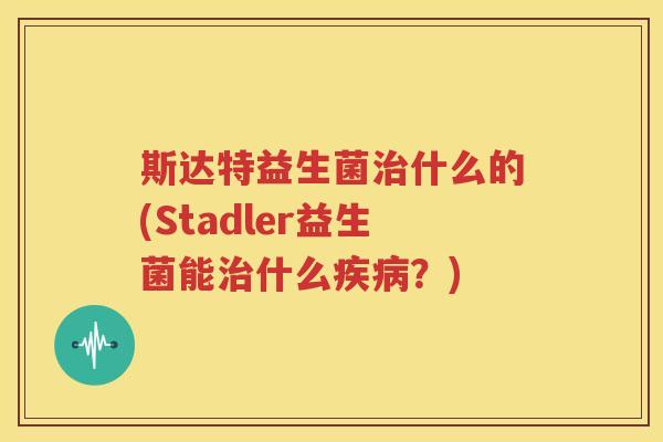 斯达特益生菌治什么的(Stadler益生菌能治什么疾病？)