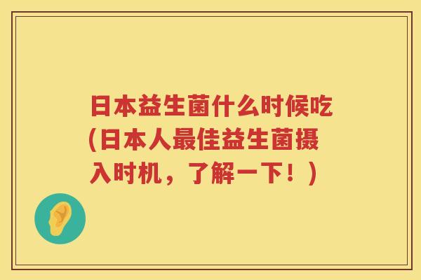 日本益生菌什么时候吃(日本人最佳益生菌摄入时机，了解一下！)