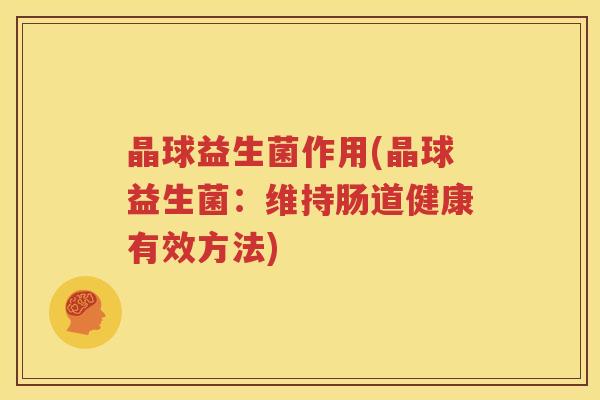晶球益生菌作用(晶球益生菌：维持肠道健康有效方法)