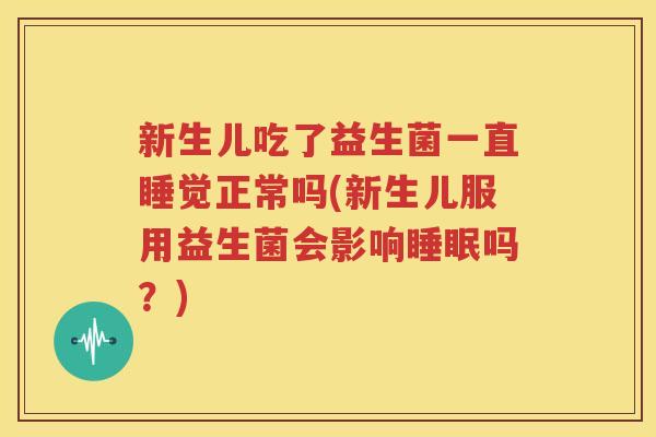 新生儿吃了益生菌一直睡觉正常吗(新生儿服用益生菌会影响睡眠吗？)