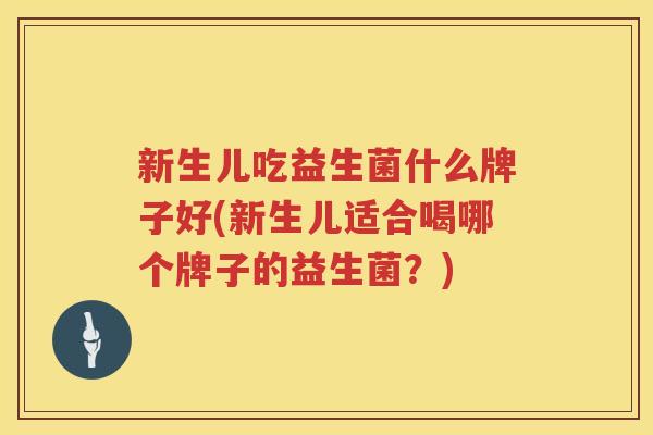 新生儿吃益生菌什么牌子好(新生儿适合喝哪个牌子的益生菌？)