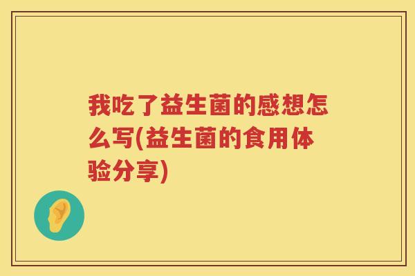 我吃了益生菌的感想怎么写(益生菌的食用体验分享)