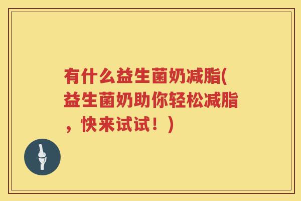 有什么益生菌奶减脂(益生菌奶助你轻松减脂，快来试试！)