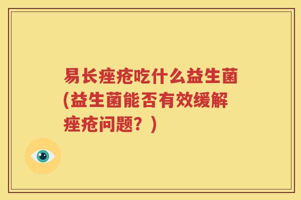 易长痤疮吃什么益生菌(益生菌能否有效缓解痤疮问题？)