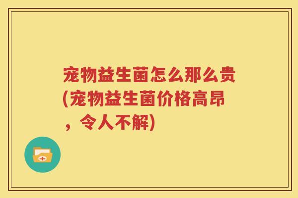 宠物益生菌怎么那么贵(宠物益生菌价格高昂，令人不解)