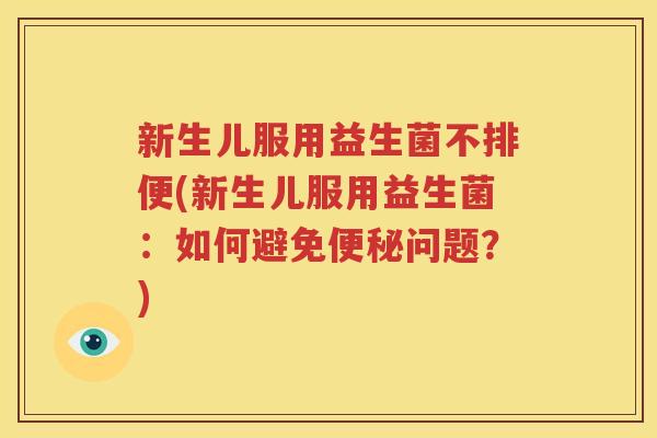 新生儿服用益生菌不排便(新生儿服用益生菌：如何避免便秘问题？)