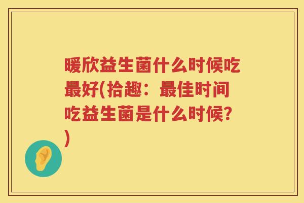 暖欣益生菌什么时候吃最好(拾趣：最佳时间吃益生菌是什么时候？)