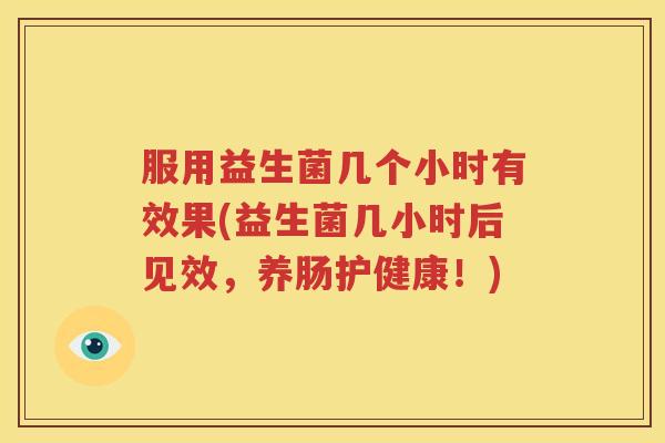 服用益生菌几个小时有效果(益生菌几小时后见效，养肠护健康！)
