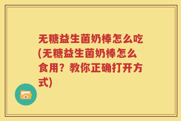 无糖益生菌奶棒怎么吃(无糖益生菌奶棒怎么食用？教你正确打开方式)