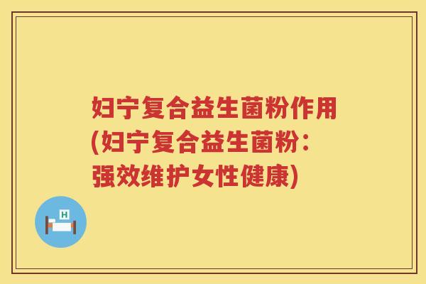 妇宁复合益生菌粉作用(妇宁复合益生菌粉：强效维护女性健康)