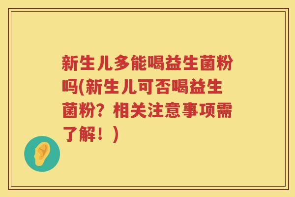 新生儿多能喝益生菌粉吗(新生儿可否喝益生菌粉？相关注意事项需了解！)
