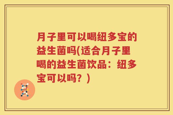 月子里可以喝纽多宝的益生菌吗(适合月子里喝的益生菌饮品：纽多宝可以吗？)