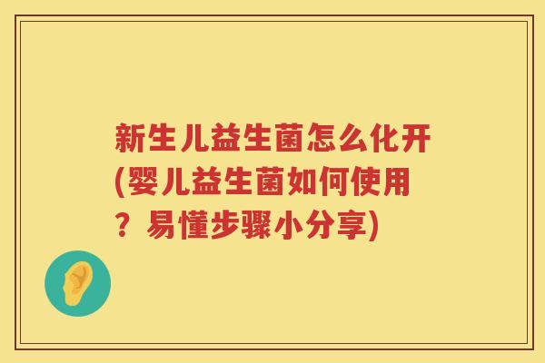 新生儿益生菌怎么化开(婴儿益生菌如何使用？易懂步骤小分享)