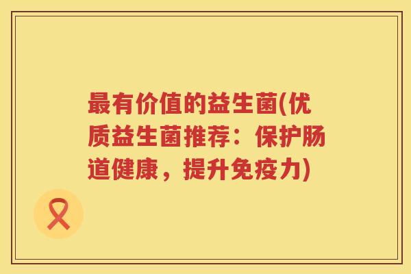 最有价值的益生菌(优质益生菌推荐：保护肠道健康，提升免疫力)