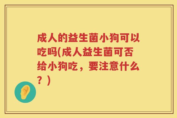 成人的益生菌小狗可以吃吗(成人益生菌可否给小狗吃，要注意什么？)