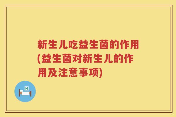 新生儿吃益生菌的作用(益生菌对新生儿的作用及注意事项)