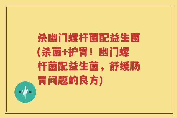 杀幽门螺杆菌配益生菌(杀菌+护胃！幽门螺杆菌配益生菌，舒缓肠胃问题的良方)