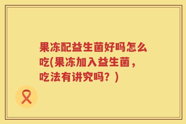 果冻配益生菌好吗怎么吃(果冻加入益生菌，吃法有讲究吗？)