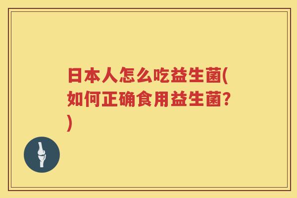 日本人怎么吃益生菌(如何正确食用益生菌？)