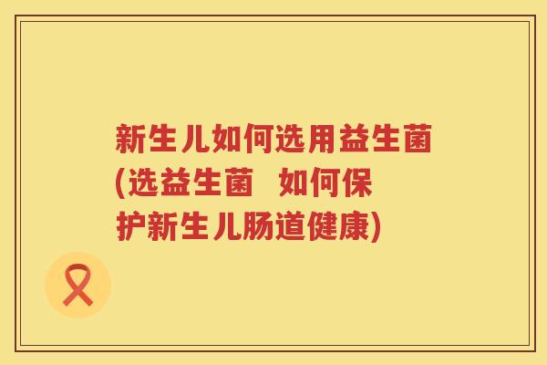 新生儿如何选用益生菌(选益生菌  如何保护新生儿肠道健康)