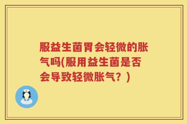 服益生菌胃会轻微的胀气吗(服用益生菌是否会导致轻微胀气？)