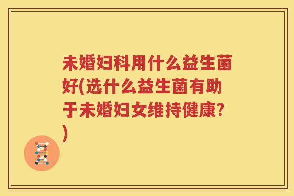 未婚妇科用什么益生菌好(选什么益生菌有助于未婚妇女维持健康？)