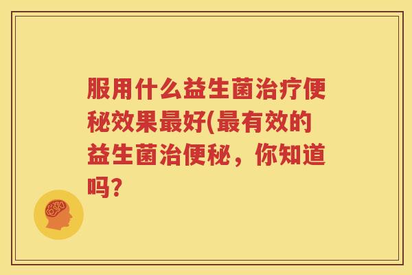 服用什么益生菌治疗便秘效果最好(最有效的益生菌治便秘，你知道吗？