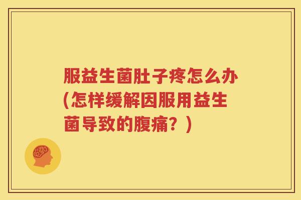 服益生菌肚子疼怎么办(怎样缓解因服用益生菌导致的腹痛？)