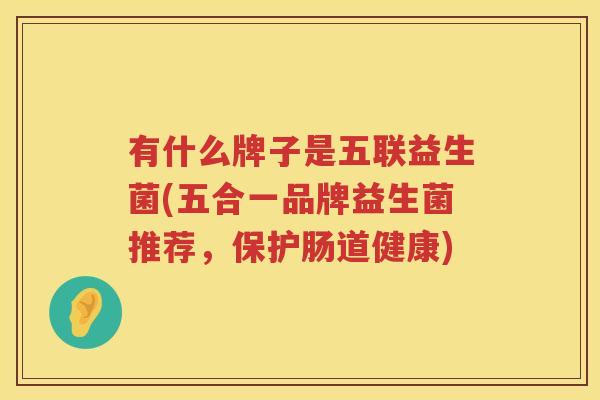 有什么牌子是五联益生菌(五合一品牌益生菌推荐，保护肠道健康)