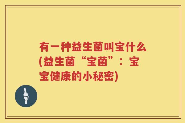 有一种益生菌叫宝什么(益生菌“宝菌”：宝宝健康的小秘密)
