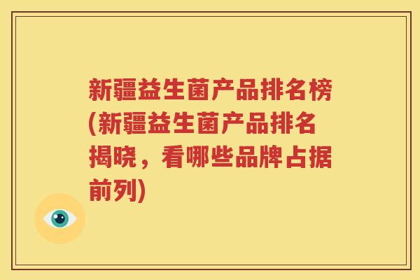 新疆益生菌产品排名榜(新疆益生菌产品排名揭晓，看哪些品牌占据前列)