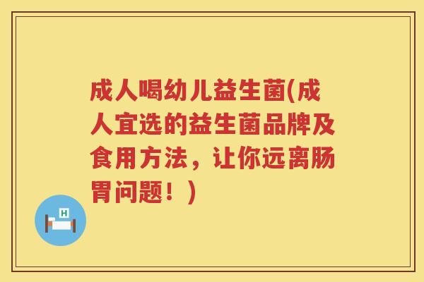 成人喝幼儿益生菌(成人宜选的益生菌品牌及食用方法，让你远离肠胃问题！)