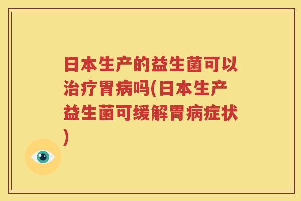 日本生产的益生菌可以治疗胃病吗(日本生产益生菌可缓解胃病症状)