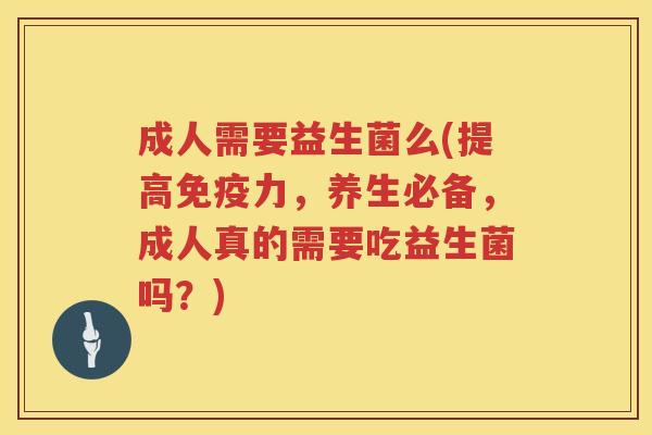 成人需要益生菌么(提高免疫力，养生必备，成人真的需要吃益生菌吗？)