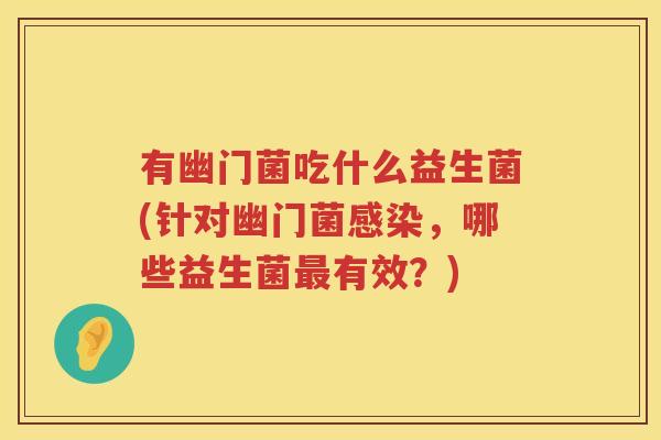 有幽门菌吃什么益生菌(针对幽门菌感染，哪些益生菌最有效？)