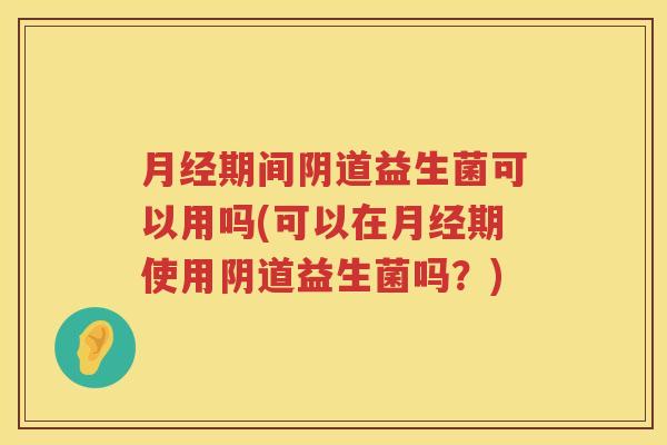 月经期间阴道益生菌可以用吗(可以在月经期使用阴道益生菌吗？)