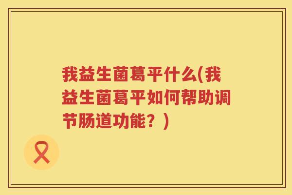 我益生菌葛平什么(我益生菌葛平如何帮助调节肠道功能？)