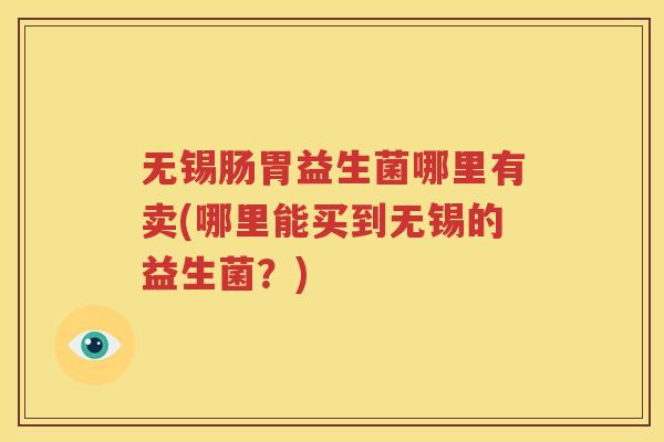 无锡肠胃益生菌哪里有卖(哪里能买到无锡的益生菌？)