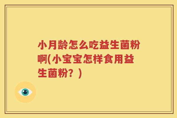 小月龄怎么吃益生菌粉啊(小宝宝怎样食用益生菌粉？)