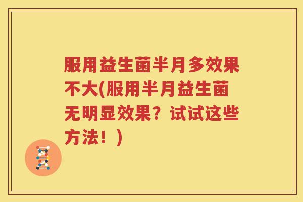 服用益生菌半月多效果不大(服用半月益生菌无明显效果？试试这些方法！)