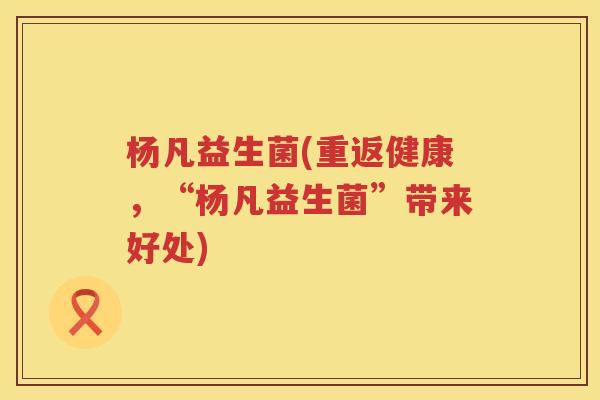 杨凡益生菌(重返健康，“杨凡益生菌”带来好处)