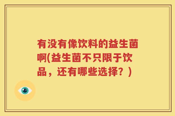 有没有像饮料的益生菌啊(益生菌不只限于饮品，还有哪些选择？)