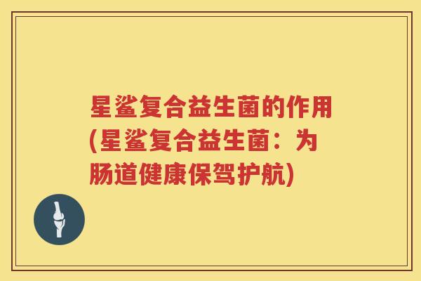 星鲨复合益生菌的作用(星鲨复合益生菌：为肠道健康保驾护航)