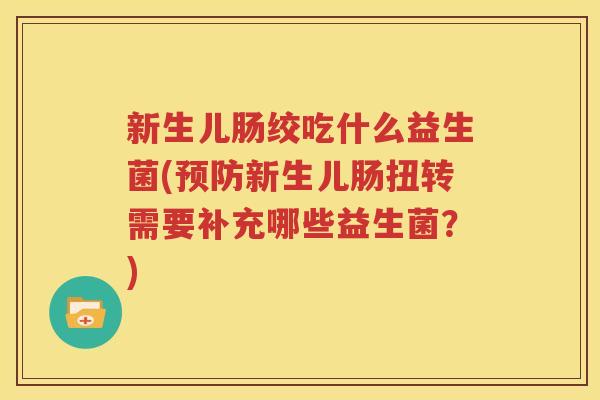 新生儿肠绞吃什么益生菌(预防新生儿肠扭转需要补充哪些益生菌？)