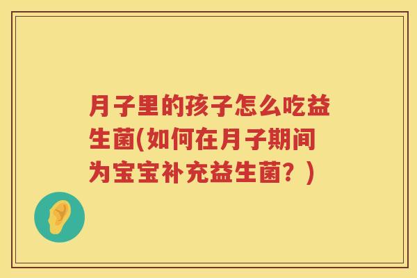 月子里的孩子怎么吃益生菌(如何在月子期间为宝宝补充益生菌？)