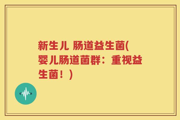 新生儿 肠道益生菌(婴儿肠道菌群：重视益生菌！)
