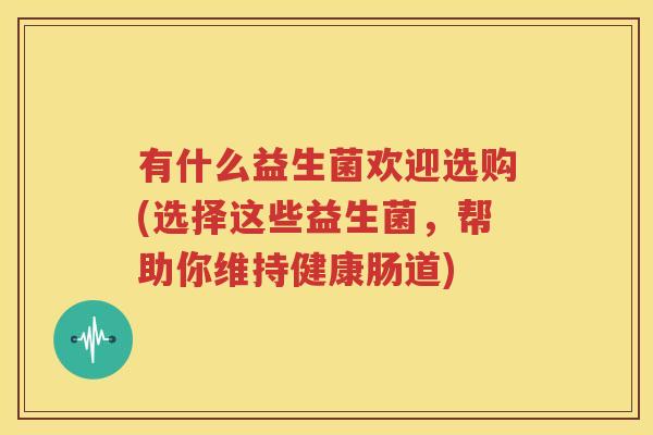 有什么益生菌欢迎选购(选择这些益生菌，帮助你维持健康肠道)