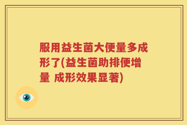 服用益生菌大便量多成形了(益生菌助排便增量 成形效果显著)