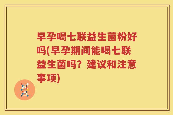 早孕喝七联益生菌粉好吗(早孕期间能喝七联益生菌吗？建议和注意事项)